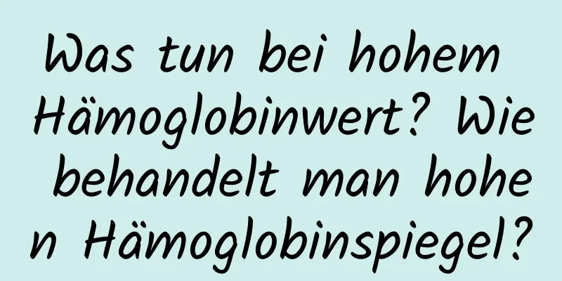 Was tun bei hohem Hämoglobinwert? Wie behandelt man hohen Hämoglobinspiegel?