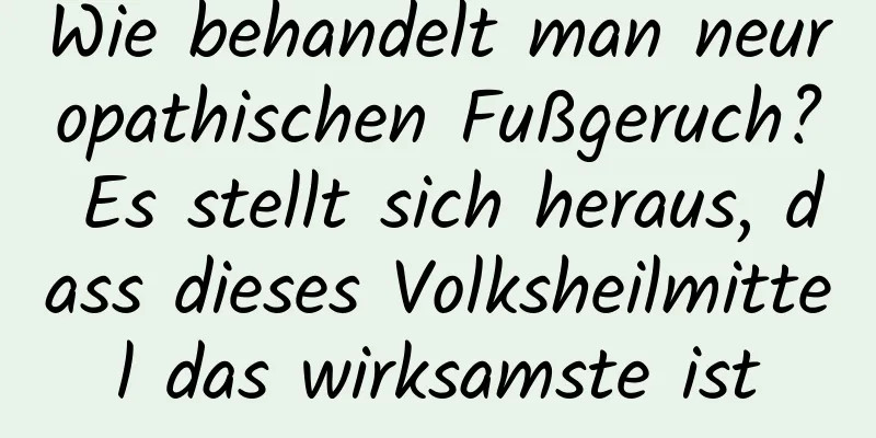 Wie behandelt man neuropathischen Fußgeruch? Es stellt sich heraus, dass dieses Volksheilmittel das wirksamste ist