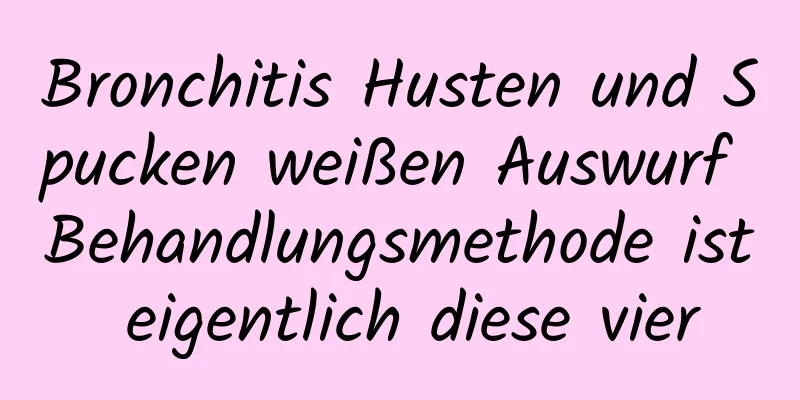 Bronchitis Husten und Spucken weißen Auswurf Behandlungsmethode ist eigentlich diese vier