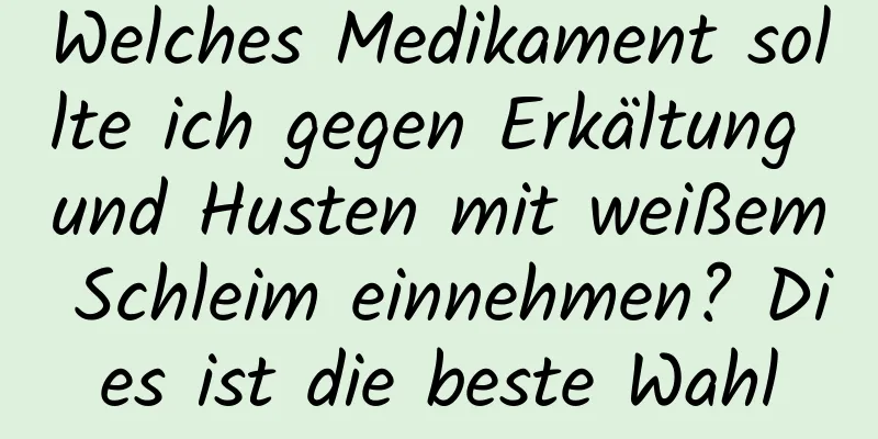 Welches Medikament sollte ich gegen Erkältung und Husten mit weißem Schleim einnehmen? Dies ist die beste Wahl
