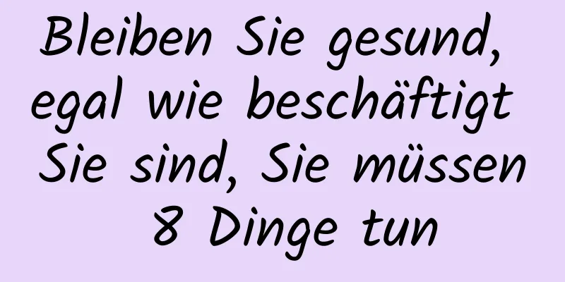 Bleiben Sie gesund, egal wie beschäftigt Sie sind, Sie müssen 8 Dinge tun