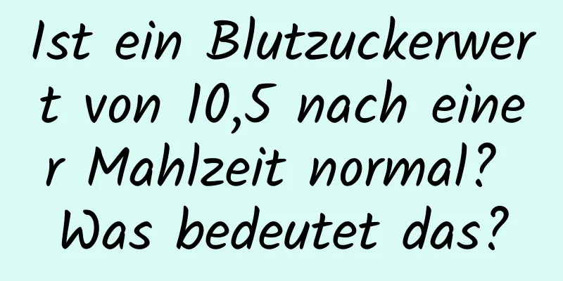Ist ein Blutzuckerwert von 10,5 nach einer Mahlzeit normal? Was bedeutet das?