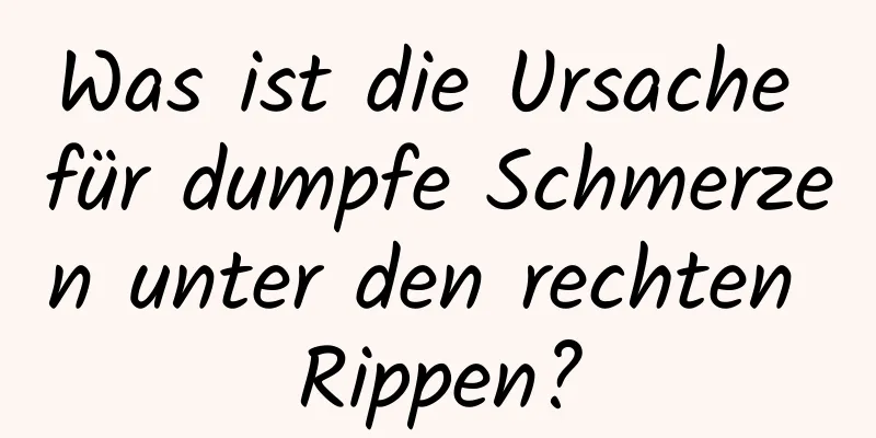 Was ist die Ursache für dumpfe Schmerzen unter den rechten Rippen?