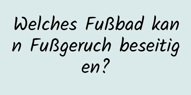 Welches Fußbad kann Fußgeruch beseitigen?