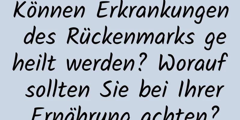 Können Erkrankungen des Rückenmarks geheilt werden? Worauf sollten Sie bei Ihrer Ernährung achten?