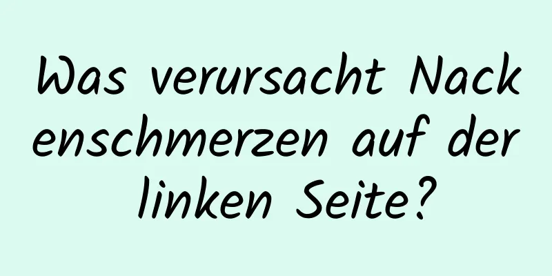 Was verursacht Nackenschmerzen auf der linken Seite?