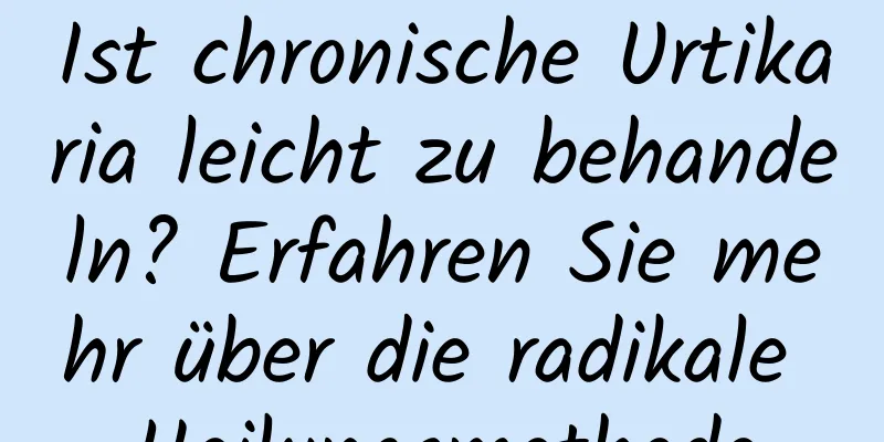 Ist chronische Urtikaria leicht zu behandeln? Erfahren Sie mehr über die radikale Heilungsmethode