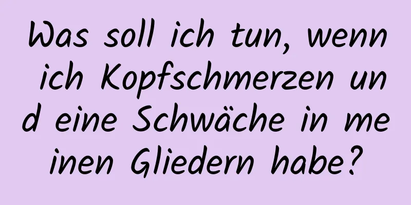 Was soll ich tun, wenn ich Kopfschmerzen und eine Schwäche in meinen Gliedern habe?