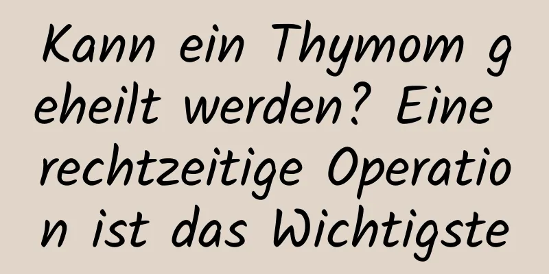 Kann ein Thymom geheilt werden? Eine rechtzeitige Operation ist das Wichtigste