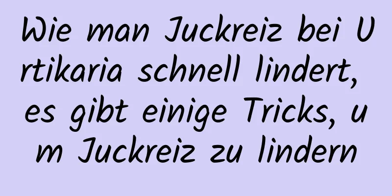 Wie man Juckreiz bei Urtikaria schnell lindert, es gibt einige Tricks, um Juckreiz zu lindern