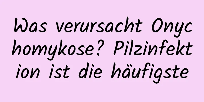 Was verursacht Onychomykose? Pilzinfektion ist die häufigste