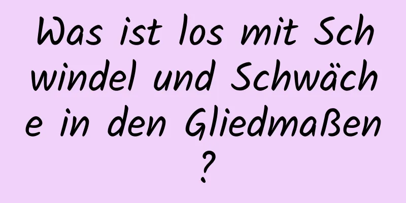 Was ist los mit Schwindel und Schwäche in den Gliedmaßen?