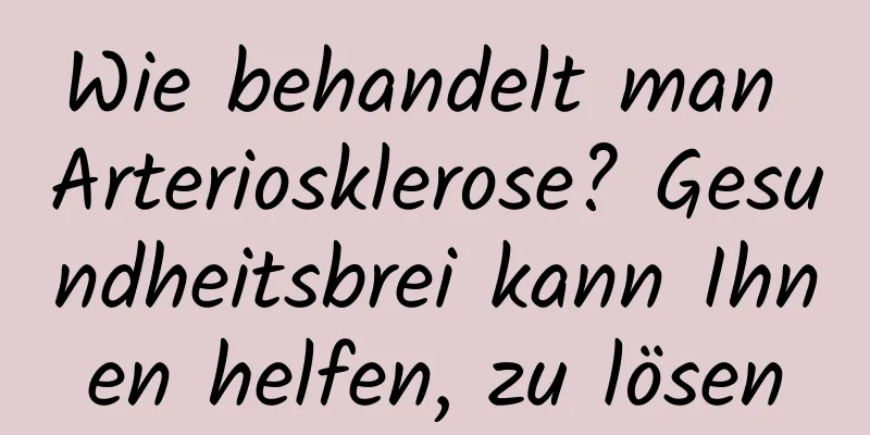Wie behandelt man Arteriosklerose? Gesundheitsbrei kann Ihnen helfen, zu lösen