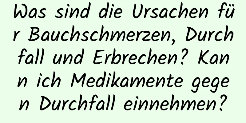 Was sind die Ursachen für Bauchschmerzen, Durchfall und Erbrechen? Kann ich Medikamente gegen Durchfall einnehmen?