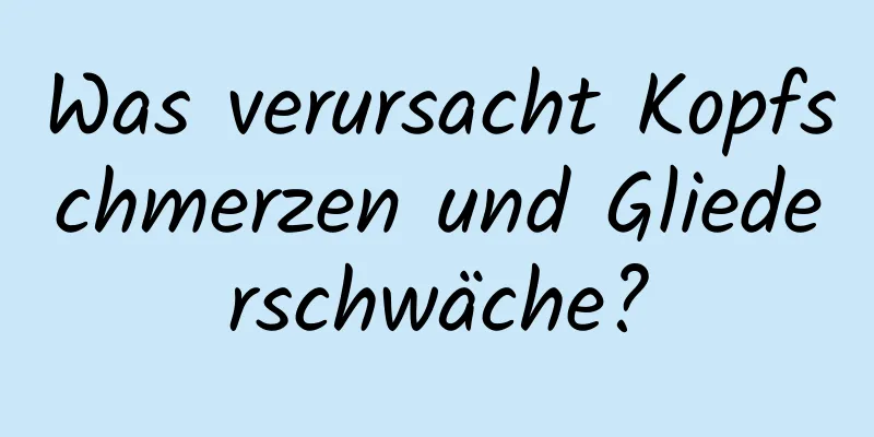 Was verursacht Kopfschmerzen und Gliederschwäche?