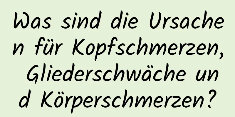 Was sind die Ursachen für Kopfschmerzen, Gliederschwäche und Körperschmerzen?