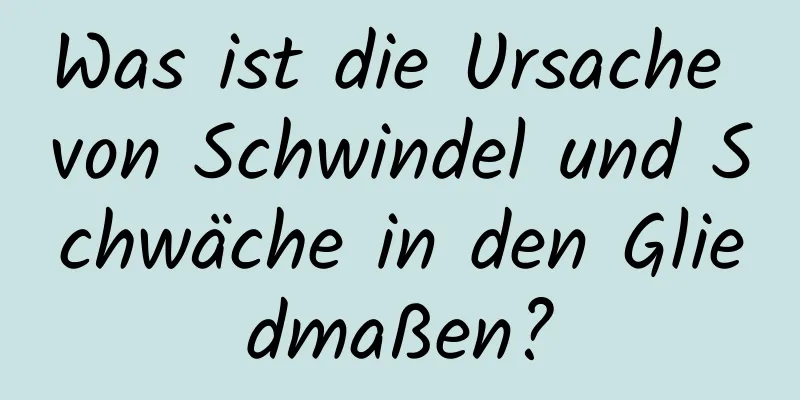 Was ist die Ursache von Schwindel und Schwäche in den Gliedmaßen?
