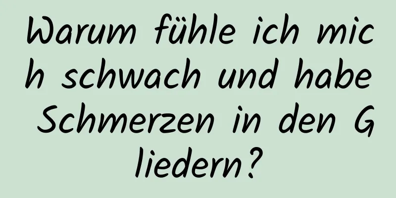 Warum fühle ich mich schwach und habe Schmerzen in den Gliedern?
