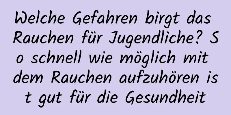 Welche Gefahren birgt das Rauchen für Jugendliche? So schnell wie möglich mit dem Rauchen aufzuhören ist gut für die Gesundheit