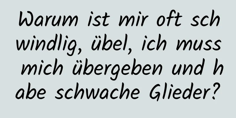 Warum ist mir oft schwindlig, übel, ich muss mich übergeben und habe schwache Glieder?