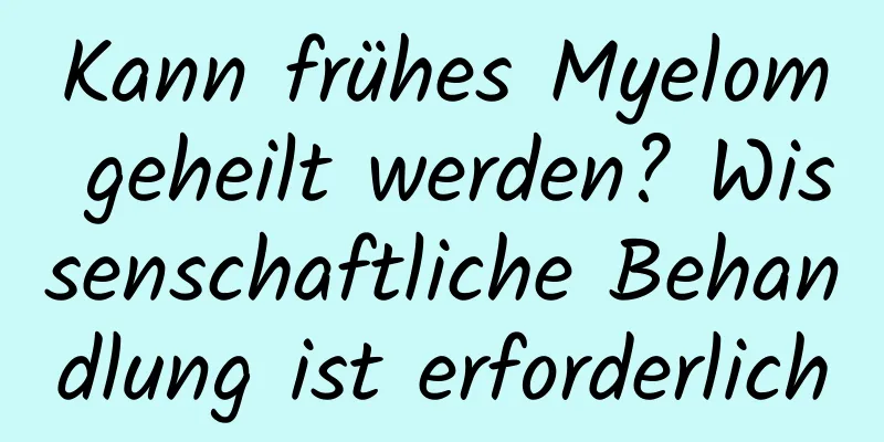 Kann frühes Myelom geheilt werden? Wissenschaftliche Behandlung ist erforderlich