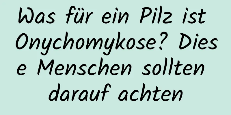 Was für ein Pilz ist Onychomykose? Diese Menschen sollten darauf achten