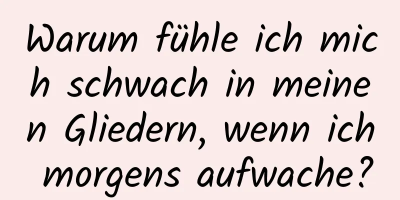 Warum fühle ich mich schwach in meinen Gliedern, wenn ich morgens aufwache?