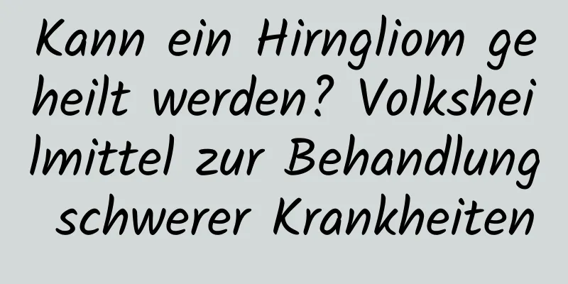 Kann ein Hirngliom geheilt werden? Volksheilmittel zur Behandlung schwerer Krankheiten