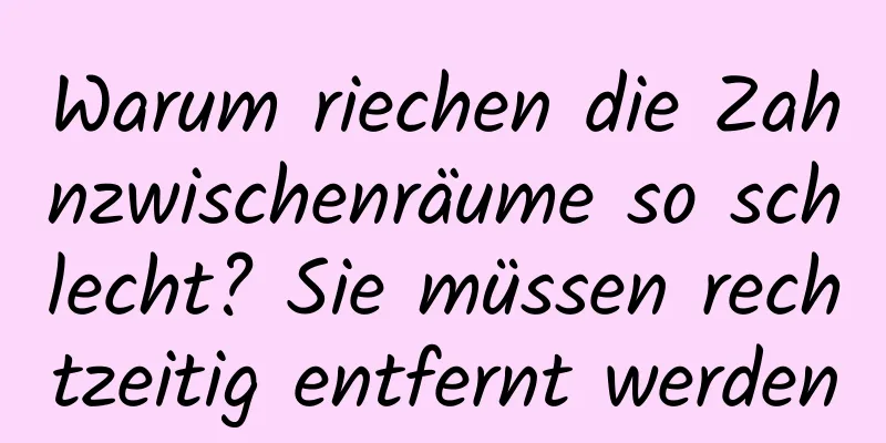 Warum riechen die Zahnzwischenräume so schlecht? Sie müssen rechtzeitig entfernt werden