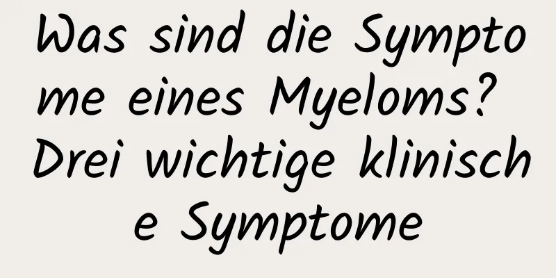 Was sind die Symptome eines Myeloms? Drei wichtige klinische Symptome