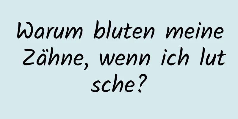 Warum bluten meine Zähne, wenn ich lutsche?