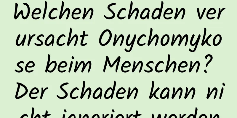 Welchen Schaden verursacht Onychomykose beim Menschen? Der Schaden kann nicht ignoriert werden