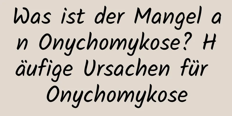 Was ist der Mangel an Onychomykose? Häufige Ursachen für Onychomykose