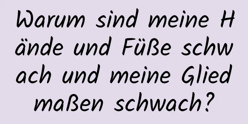 Warum sind meine Hände und Füße schwach und meine Gliedmaßen schwach?