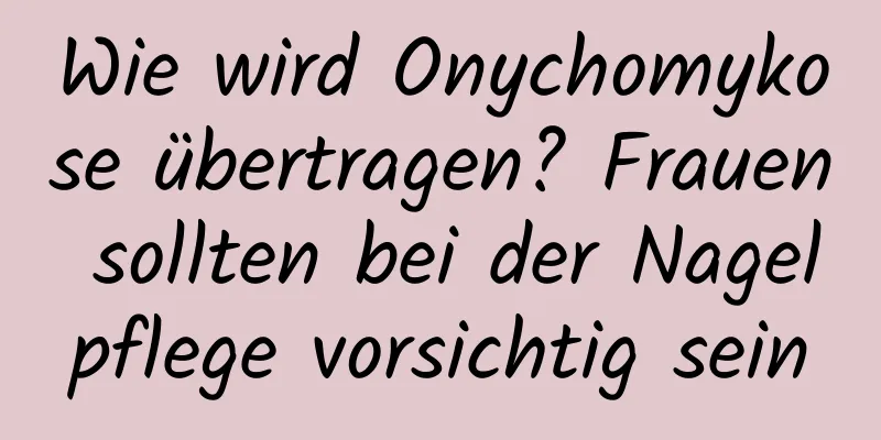 Wie wird Onychomykose übertragen? Frauen sollten bei der Nagelpflege vorsichtig sein