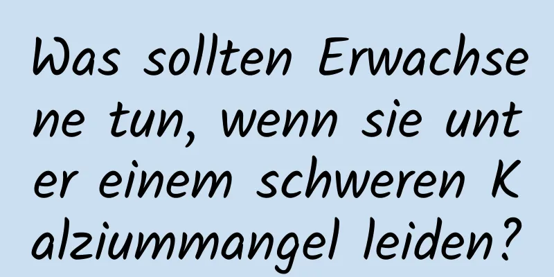 Was sollten Erwachsene tun, wenn sie unter einem schweren Kalziummangel leiden?