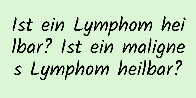 Ist ein Lymphom heilbar? Ist ein malignes Lymphom heilbar?