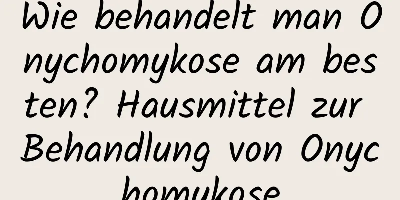 Wie behandelt man Onychomykose am besten? Hausmittel zur Behandlung von Onychomykose