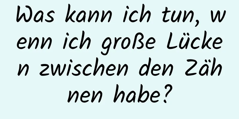 Was kann ich tun, wenn ich große Lücken zwischen den Zähnen habe?