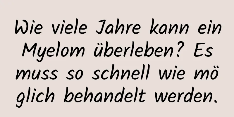 Wie viele Jahre kann ein Myelom überleben? Es muss so schnell wie möglich behandelt werden.