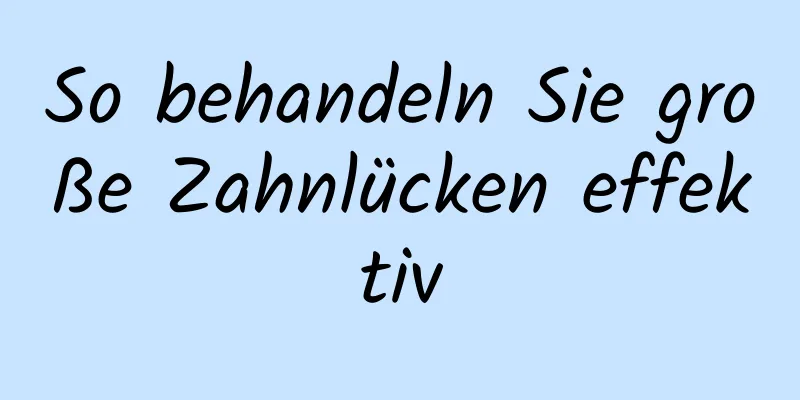 So behandeln Sie große Zahnlücken effektiv