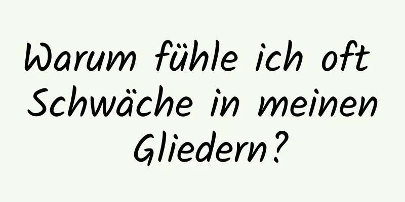 Warum fühle ich oft Schwäche in meinen Gliedern?