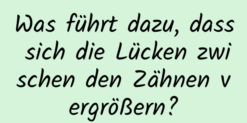 Was führt dazu, dass sich die Lücken zwischen den Zähnen vergrößern?