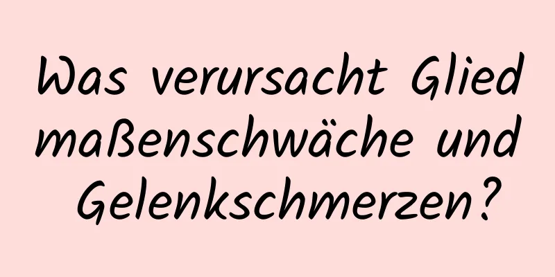 Was verursacht Gliedmaßenschwäche und Gelenkschmerzen?