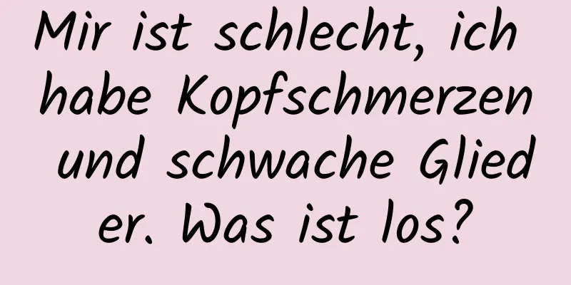 Mir ist schlecht, ich habe Kopfschmerzen und schwache Glieder. Was ist los?