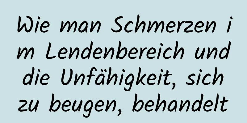 Wie man Schmerzen im Lendenbereich und die Unfähigkeit, sich zu beugen, behandelt