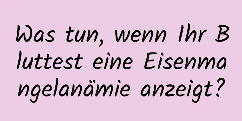 Was tun, wenn Ihr Bluttest eine Eisenmangelanämie anzeigt?