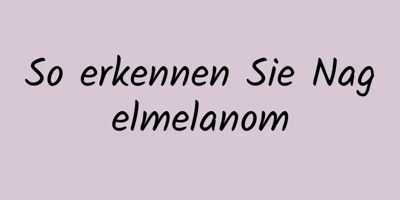 So erkennen Sie Nagelmelanom