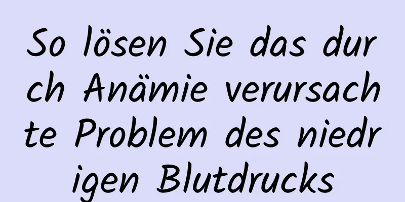 So lösen Sie das durch Anämie verursachte Problem des niedrigen Blutdrucks