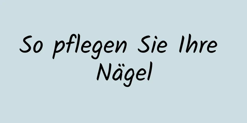 So pflegen Sie Ihre Nägel
